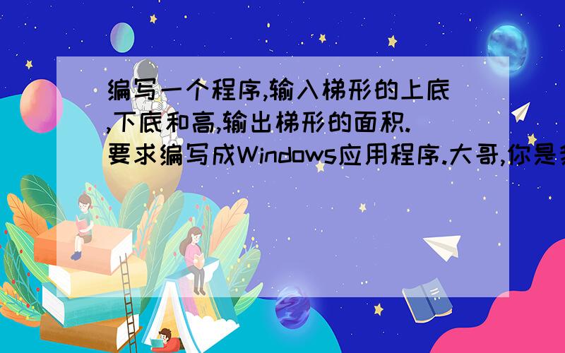 编写一个程序,输入梯形的上底,下底和高,输出梯形的面积.要求编写成Windows应用程序.大哥,你是我们全寝室姐妹们的偶像~爱死你了,