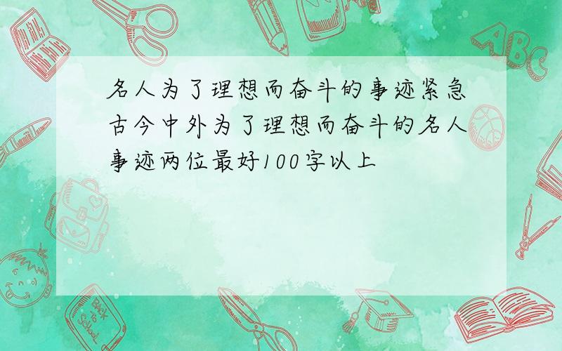 名人为了理想而奋斗的事迹紧急古今中外为了理想而奋斗的名人事迹两位最好100字以上