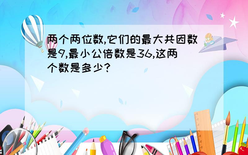 两个两位数,它们的最大共因数是9,最小公倍数是36,这两个数是多少?