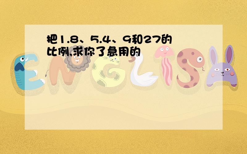 把1.8、5.4、9和27的比例,求你了急用的