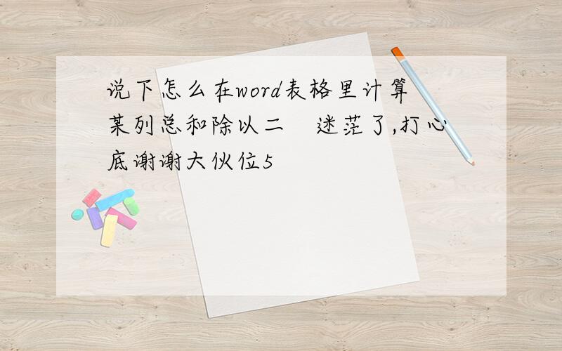 说下怎么在word表格里计算某列总和除以二　迷茫了,打心底谢谢大伙位5