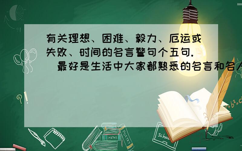 有关理想、困难、毅力、厄运或失败、时间的名言警句个五句.（最好是生活中大家都熟悉的名言和名人）