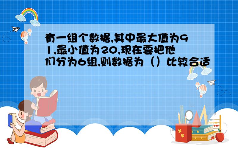 有一组个数据,其中最大值为91,最小值为20,现在要把他们分为6组,则数据为（）比较合适