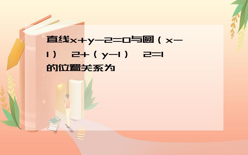 直线x+y-2=0与圆（x-1）∧2+（y-1）∧2=1的位置关系为