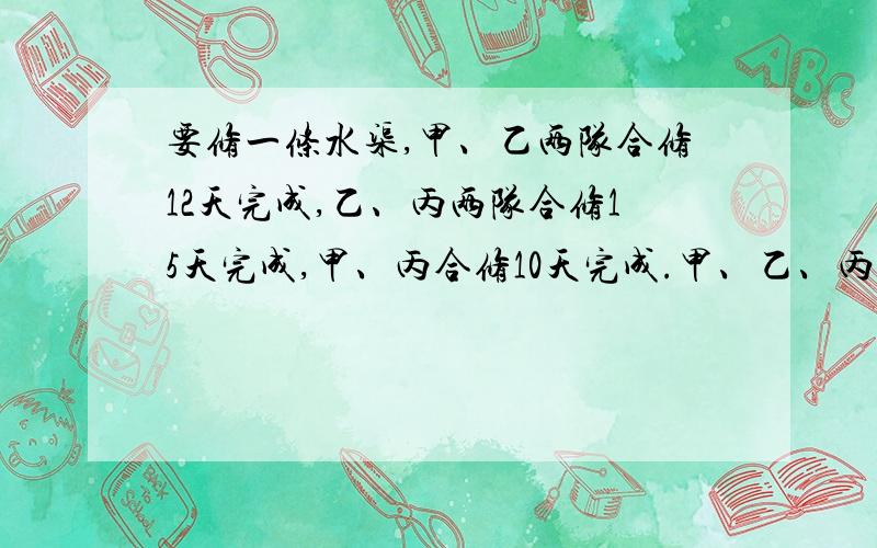 要修一条水渠,甲、乙两队合修12天完成,乙、丙两队合修15天完成,甲、丙合修10天完成.甲、乙、丙合修这条水渠共需多少天完成?