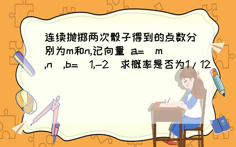 连续抛掷两次骰子得到的点数分别为m和n,记向量 a=(m,n),b=(1,-2)求概率是否为1/12