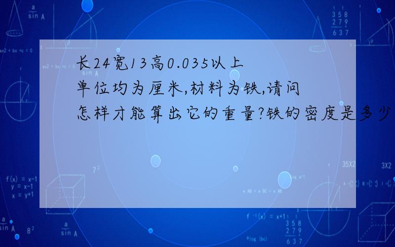 长24宽13高0.035以上单位均为厘米,材料为铁,请问怎样才能算出它的重量?铁的密度是多少?谁能帮我算出这组数据的答案?谢谢大家了