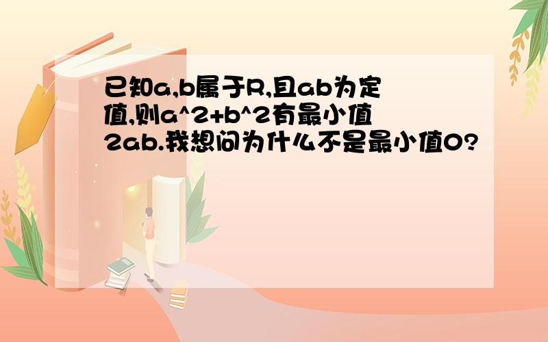 已知a,b属于R,且ab为定值,则a^2+b^2有最小值2ab.我想问为什么不是最小值0?