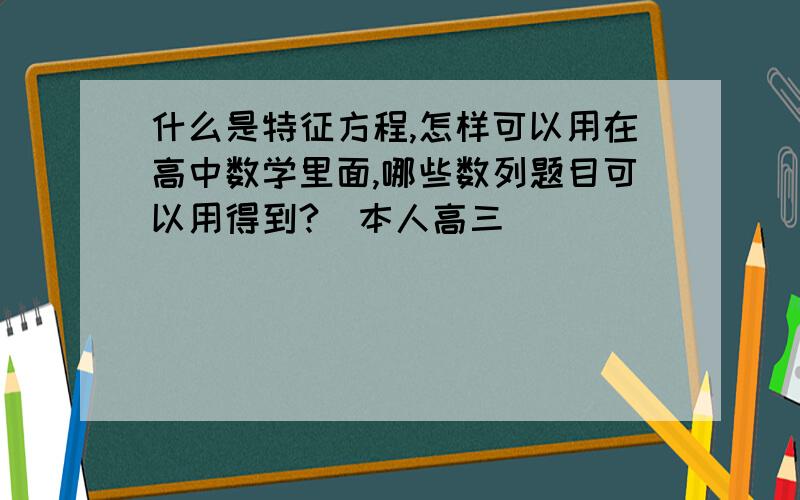 什么是特征方程,怎样可以用在高中数学里面,哪些数列题目可以用得到?（本人高三）