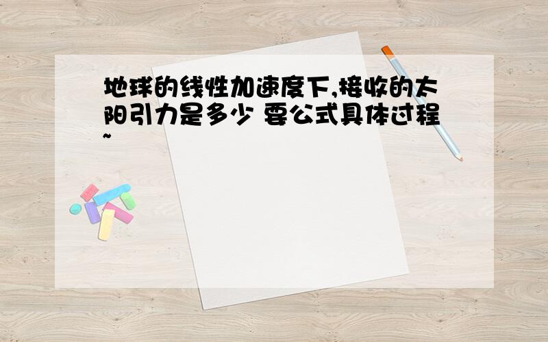 地球的线性加速度下,接收的太阳引力是多少 要公式具体过程~