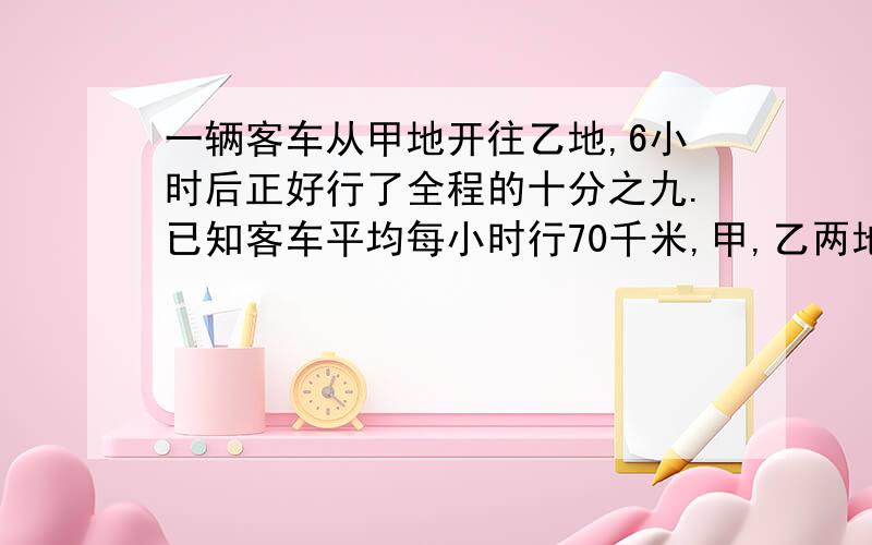 一辆客车从甲地开往乙地,6小时后正好行了全程的十分之九.已知客车平均每小时行70千米,甲,乙两地相距多少千米