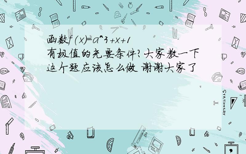 函数f(x)=a^3+x+1有极值的充要条件?大家教一下这个题应该怎么做 谢谢大家了