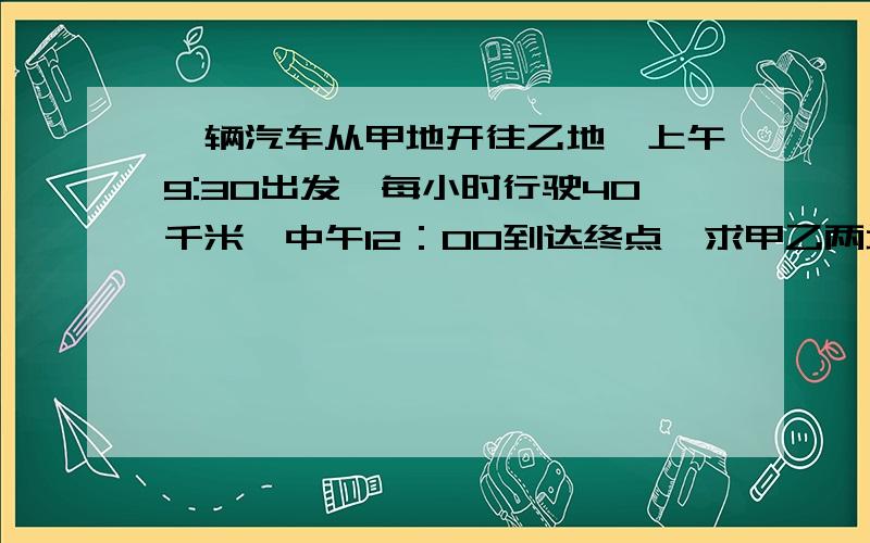 一辆汽车从甲地开往乙地,上午9:30出发,每小时行驶40千米,中午12：00到达终点、求甲乙两地相距多少千米?