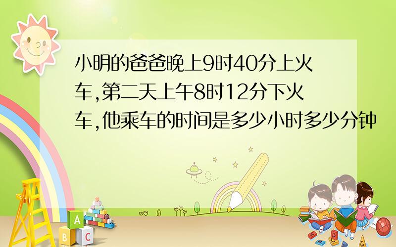 小明的爸爸晚上9时40分上火车,第二天上午8时12分下火车,他乘车的时间是多少小时多少分钟