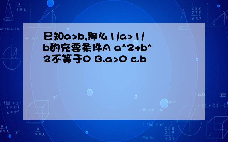 已知a>b,那么1/a>1/b的充要条件A a^2+b^2不等于0 B.a>0 c.b