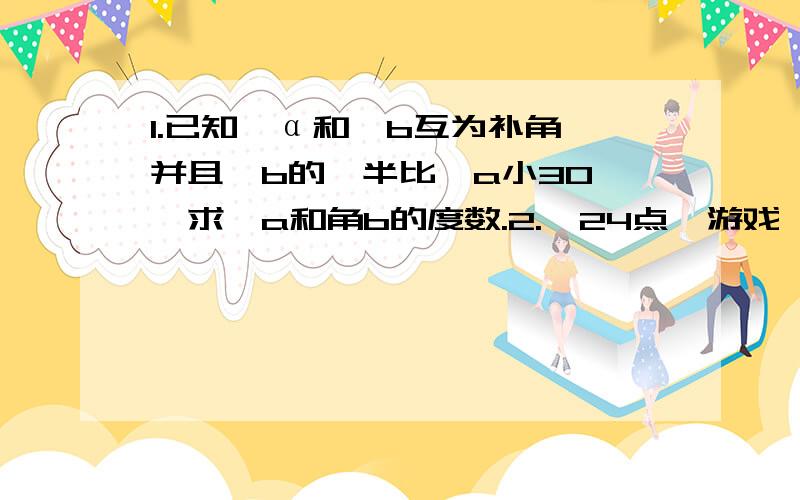 1.已知∠α和∠b互为补角,并且∠b的一半比∠a小30°,求∠a和角b的度数.2.