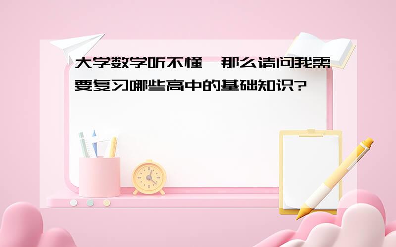 大学数学听不懂,那么请问我需要复习哪些高中的基础知识?