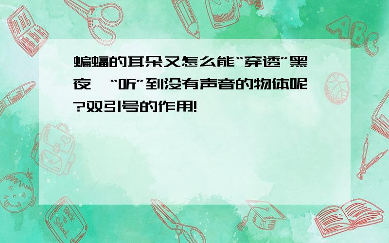 蝙蝠的耳朵又怎么能“穿透”黑夜,“听”到没有声音的物体呢?双引号的作用!