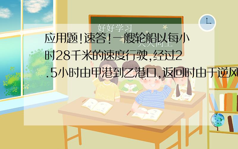 应用题!速答!一艘轮船以每小时28千米的速度行驶,经过2.5小时由甲港到乙港口,返回时由于逆风,比去时多用了24分钟.求轮船往返的平均速度.