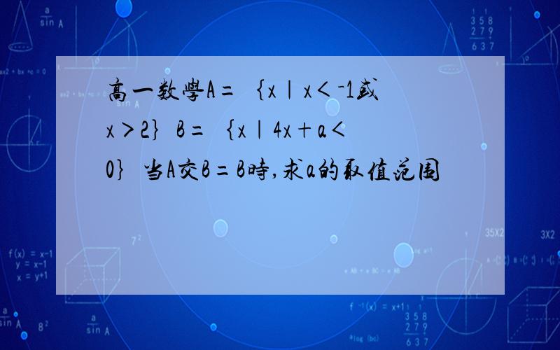 高一数学A=｛x｜x＜－1或x＞2｝B=｛x｜4x+a＜0｝当A交B=B时,求a的取值范围