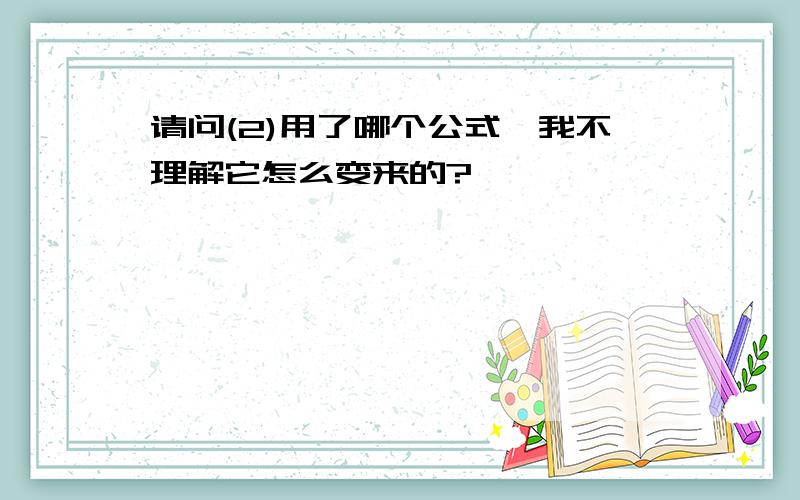 请问(2)用了哪个公式,我不理解它怎么变来的?