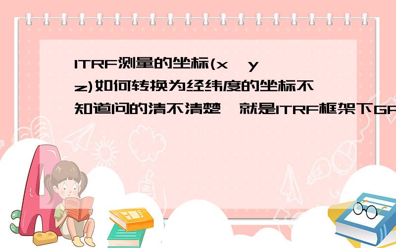 ITRF测量的坐标(x,y,z)如何转换为经纬度的坐标不知道问的清不清楚,就是ITRF框架下GPS地表观测站测得的多期数据,我想转换为每两期之间的相对位移顺便求有关ITRF的参考书和文献，必然加分，