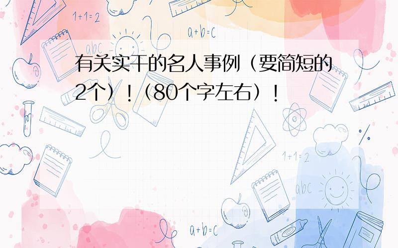 有关实干的名人事例（要简短的2个）!（80个字左右）!