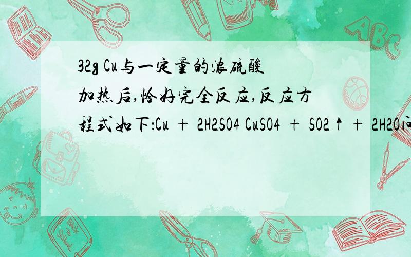 32g Cu与一定量的浓硫酸加热后,恰好完全反应,反应方程式如下：Cu + 2H2SO4 CuSO4 + SO2↑+ 2H2O问：（1）得到SO2气体的体积（标准状况下）是多少?（2）把所得的CuSO4 配制成250mL CuSO4 溶液,所得溶液