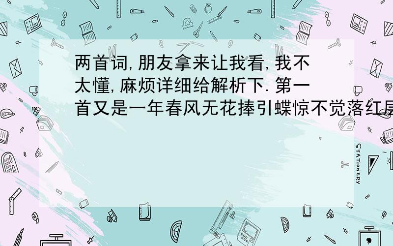 两首词,朋友拿来让我看,我不太懂,麻烦详细给解析下.第一首又是一年春风无花捧引蝶惊不觉落红层层已几重忆小雨 正清风忽现北雁阵阵欲南征叶落时云不清止见雪花片片弄暗影空印待春风