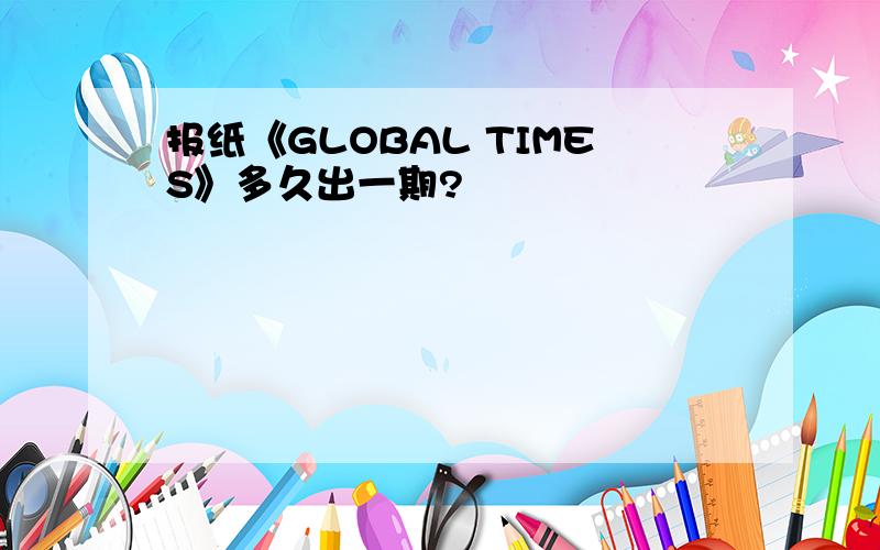 报纸《GLOBAL TIMES》多久出一期?