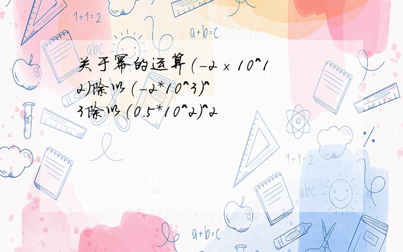 关于幂的运算（-2×10^12）除以（-2*10^3)^3除以（0.5*10^2)^2