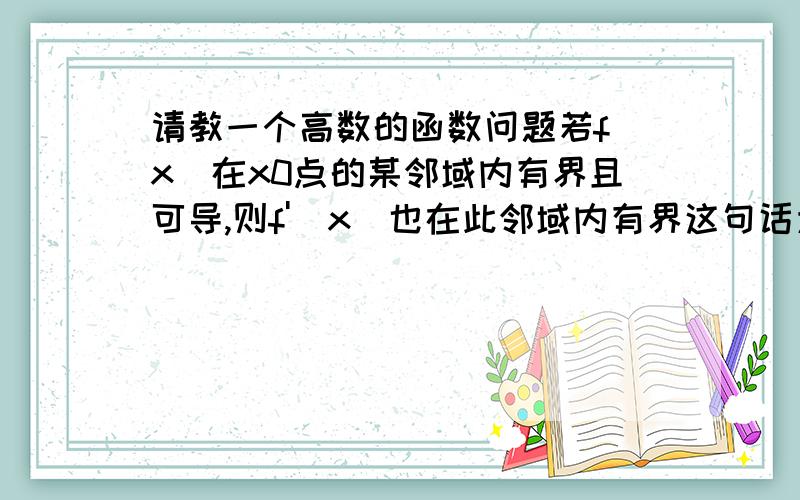 请教一个高数的函数问题若f(x)在x0点的某邻域内有界且可导,则f'(x)也在此邻域内有界这句话为什么错了啊?谢谢.