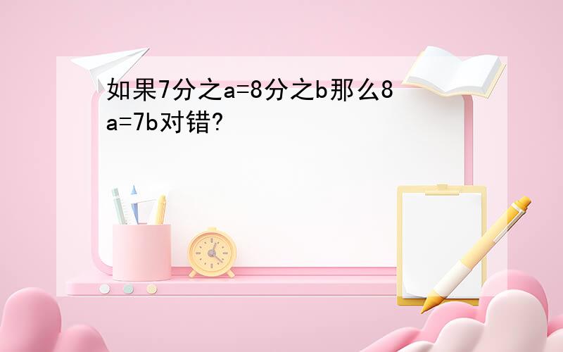 如果7分之a=8分之b那么8a=7b对错?