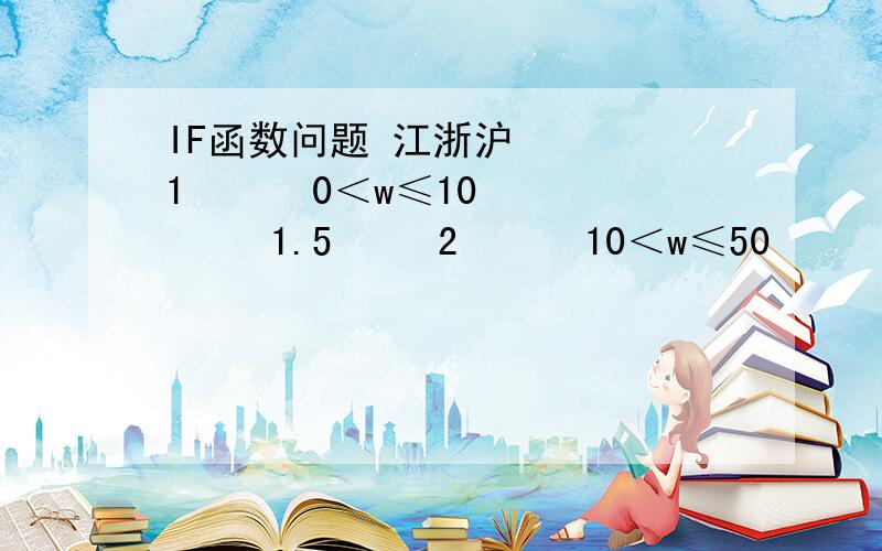 IF函数问题 江浙沪    1      0＜w≤10      1.5     2      10＜w≤50      (w-10)*0.1+1.5     3      50＜w≤99999      w*1+1.5     江浙沪外       0＜w≤5      1     5＜w≤50      (w-5)*0.2+1     50＜w≤99999      w*1+1    这是