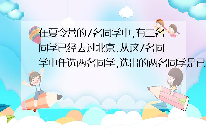 在夏令营的7名同学中,有三名同学已经去过北京.从这7名同学中任选两名同学,选出的两名同学是已经去过北京的概率为多少?想这种题目,抽一名同学好算,抽两名同学我就有点摸不着头脑了.各