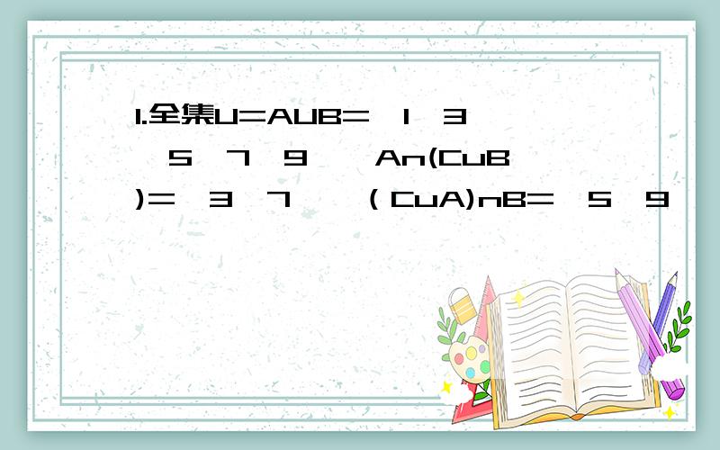 1.全集U=AUB={1,3,5,7,9},An(CuB)=｛3,7｝,（CuA)nB=｛5,9｝,求AnB.2.全集U=R,A={x|a-4