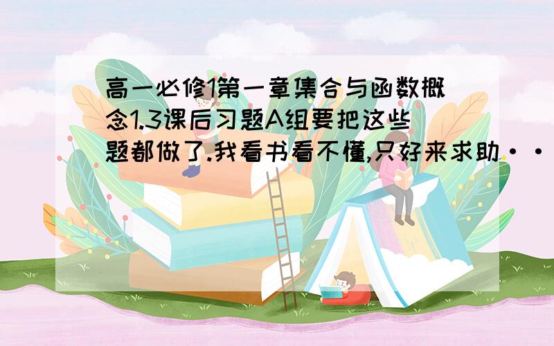 高一必修1第一章集合与函数概念1.3课后习题A组要把这些题都做了.我看书看不懂,只好来求助······