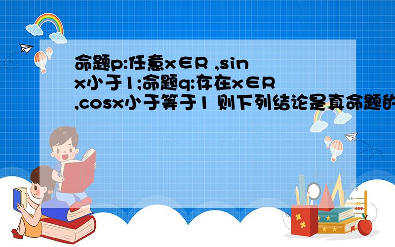 命题p:任意x∈R ,sinx小于1;命题q:存在x∈R,cosx小于等于1 则下列结论是真命题的是?A.p且q B.非p且q C.p或非q D.非p且非q