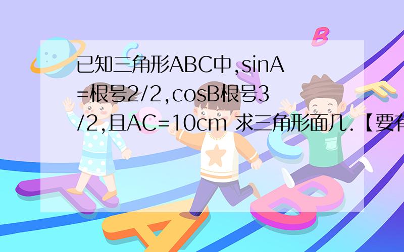 已知三角形ABC中,sinA=根号2/2,cosB根号3/2,且AC=10cm 求三角形面几.【要有过程.