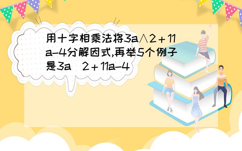 用十字相乘法将3a∧2＋11a-4分解因式,再举5个例子是3a＾2＋11a-4