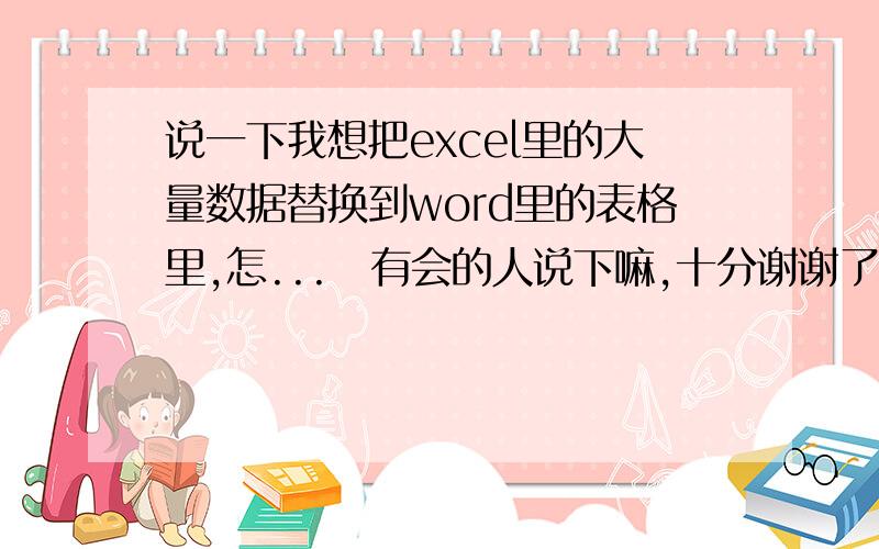 说一下我想把excel里的大量数据替换到word里的表格里,怎...　有会的人说下嘛,十分谢谢了吨0