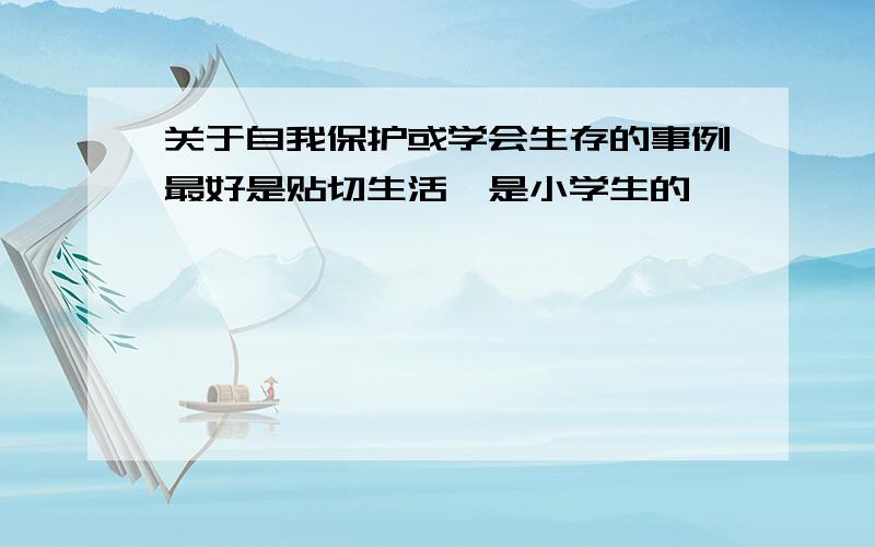 关于自我保护或学会生存的事例最好是贴切生活、是小学生的