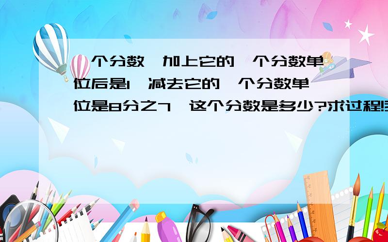 一个分数,加上它的一个分数单位后是1,减去它的一个分数单位是8分之7,这个分数是多少?求过程!我小学五年级,未学过方程.