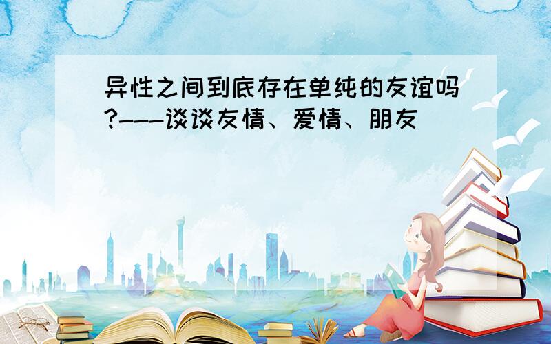 异性之间到底存在单纯的友谊吗?---谈谈友情、爱情、朋友