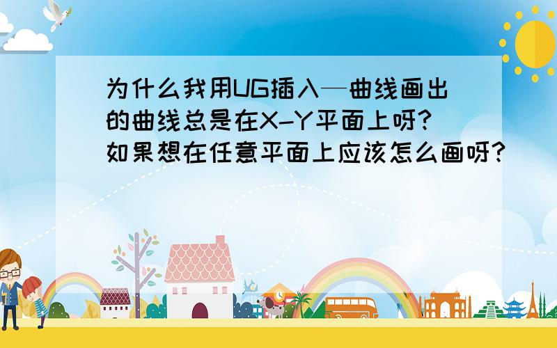 为什么我用UG插入—曲线画出的曲线总是在X-Y平面上呀?如果想在任意平面上应该怎么画呀?