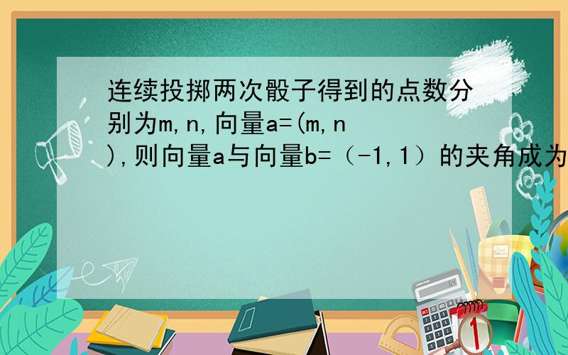 连续投掷两次骰子得到的点数分别为m,n,向量a=(m,n),则向量a与向量b=（-1,1）的夹角成为直角三角形内角率是 （7/12）求解