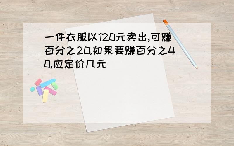 一件衣服以120元卖出,可赚百分之20,如果要赚百分之40,应定价几元