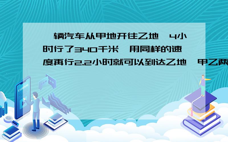 一辆汽车从甲地开往乙地,4小时行了340千米,用同样的速度再行2.2小时就可以到达乙地,甲乙两地相距几千米