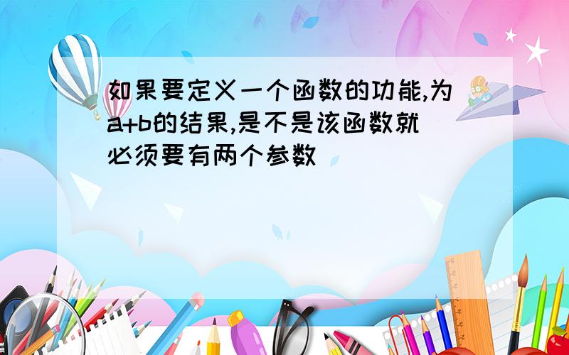 如果要定义一个函数的功能,为a+b的结果,是不是该函数就必须要有两个参数