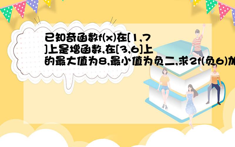 已知奇函数f(x)在[1,7]上是增函数,在[3,6]上的最大值为8,最小值为负二,求2f(负6)加f(负三)的值 急